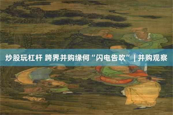 炒股玩杠杆 跨界并购缘何“闪电告吹” | 并购观察