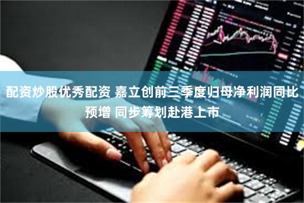 配资炒股优秀配资 嘉立创前三季度归母净利润同比预增 同步筹划赴港上市