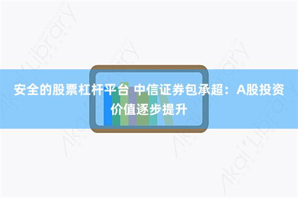 安全的股票杠杆平台 中信证券包承超：A股投资价值逐步提升