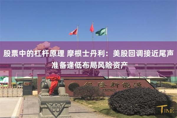 股票中的杠杆原理 摩根士丹利：美股回调接近尾声 准备逢低布局风险资产